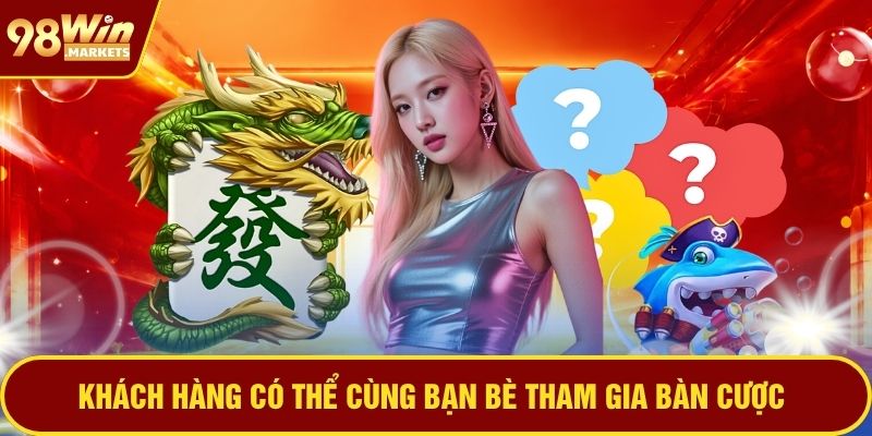 Khách hàng có thể cùng bạn bè tham gia bàn cược